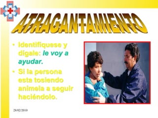 • Identifíquese y
  dígale: le voy a
  ayudar.
• Si la persona
  esta tosiendo
  anímela a seguir
  haciéndolo.
28/02/2010
 