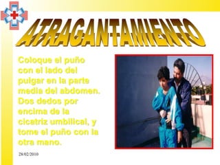 • Coloque el puño
  con el lado del
  pulgar en la parte
  media del abdomen.
  Dos dedos por
  encima de la
  cicatriz umbilical, y
  tome el puño con la
  otra mano.
  28/02/2010
 