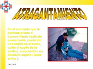 • En el momento que la
  persona pierda el
  conocimiento deslícelo
  suavemente, poniendo
  una rodilla en el suelo,
  cuide el cuello de la
  víctima, colocándolo en
  decúbito supino ( boca
  arriba ).
  28/02/2010
 