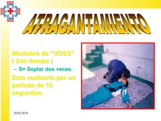 • Maniobra de “VOSS”
  ( 2do tiempo )
  – S= Soplar dos veces.
• Esto realizarlo por un
  período de 10
  segundos.


  28/02/2010
 
