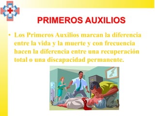 PRIMEROS AUXILIOS
• Los Primeros Auxilios marcan la diferencia
  entre la vida y la muerte y con frecuencia
  hacen la diferencia entre una recuperación
  total o una discapacidad permanente.
 