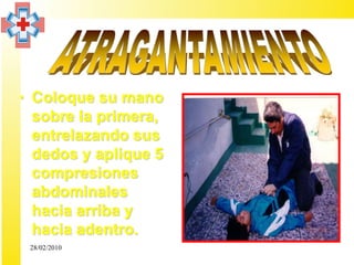 • Coloque su mano
  sobre la primera,
  entrelazando sus
  dedos y aplique 5
  compresiones
  abdominales
  hacia arriba y
  hacia adentro.
 28/02/2010
 