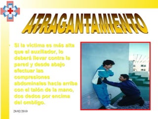 • Si la víctima es más alta
  que el auxiliador, lo
  deberá llevar contra la
  pared y desde abajo
  efectuar las
  compresiones
  abdominales hacia arriba
  con el talón de la mano,
  dos dedos por encima
  del ombligo.
  28/02/2010
 