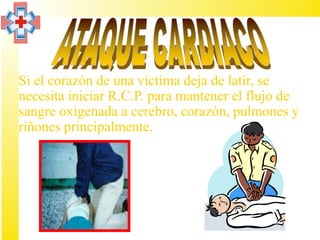 • Si el corazón de una victima deja de latir, se
  necesita iniciar R.C.P. para mantener el flujo de
  sangre oxigenada a cerebro, corazón, pulmones y
  riñones principalmente.
 