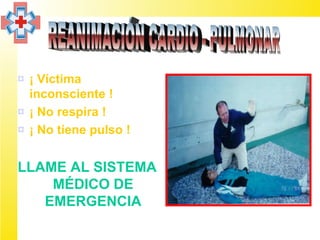 ¤ ¡ Víctima
  inconsciente !
¤ ¡ No respira !
¤ ¡ No tiene pulso !


LLAME AL SISTEMA
    MÉDICO DE
   EMERGENCIA
 