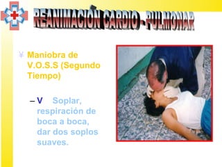 ¥ Maniobra de
  V.O.S.S (Segundo
  Tiempo)

  – V = Soplar,
    respiración de
    boca a boca,
    dar dos soplos
    suaves.
 