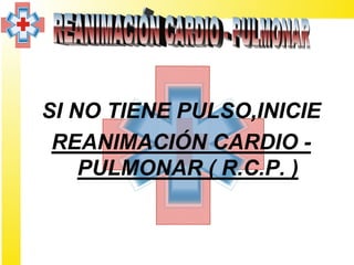 SI NO TIENE PULSO,INICIE
 REANIMACIÓN CARDIO -
    PULMONAR ( R.C.P. )
 