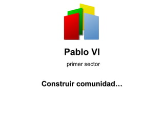 Pablo VI
primer sector
Construir comunidad…Construir comunidad…
 