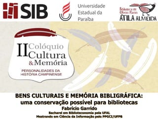 BENS CULTURAIS E MEMÓRIA BIBLIGRÁFICA:
uma conservação possível para bibliotecas
Fabrício Garrido
Bacharel em Biblioteconomia pela UFAL
Mestrando em Ciência da Informação pelo PPGCI/UFPB
 