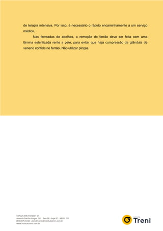 de terapia intensiva. Por isso, é necessário o rápido encaminhamento a um serviço
médico.
Nas ferroadas de abelhas, a remoção do ferrão deve ser feita com uma
lâmina esterilizada rente a pele, para evitar que haja compressão da glândula de
veneno contida no ferrão. Não utilizar pinças.
 