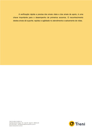A verificação rápida e precisa dos sinais vitais e dos sinais de apoio, é uma
chave importante para o desempenho de primeiros socorros. O reconhecimento
destes sinais dá suporte; rapidez e agilidade no atendimento e salvamento de vidas.
 