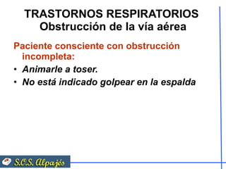 TRASTORNOS RESPIRATORIOS  Obstrucción de la vía aérea Paciente consciente con obstrucción incompleta:  Animarle a toser.  No está indicado golpear en la espalda 