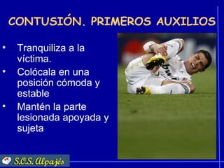 CONTUSIÓN. PRIMEROS AUXILIOS

•    Tranquiliza a la
     víctima.
•    Colócala en una
     posición cómoda y
     estable
•    Mantén la parte
     lesionada apoyada y
     sujeta
 