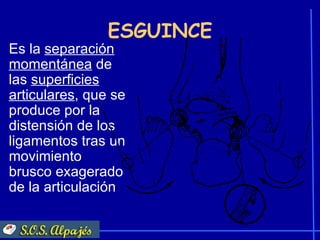 ESGUINCE
Es la separación
momentánea de
las superficies
articulares, que se
produce por la
distensión de los
ligamentos tras un
movimiento
brusco exagerado
de la articulación
 