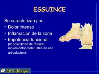 ESGUINCE
Se caracterizan por:
• Dolor intenso
• Inflamación de la zona
• Impotencia funcional
 (imposibilidad de realizar
 movimientos habituales de esa
 articulación).
 