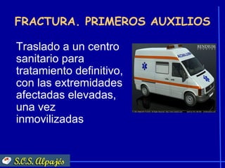 FRACTURA. PRIMEROS AUXILIOS

Traslado a un centro
sanitario para
tratamiento definitivo,
con las extremidades
afectadas elevadas,
una vez
inmovilizadas
 