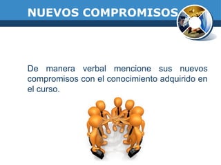 NUEVOS COMPROMISOS
De manera verbal mencione sus nuevos
compromisos con el conocimiento adquirido en
el curso.
 
