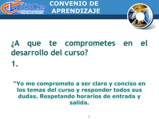 CONVENIO DE
APRENDIZAJE
¿A que te comprometes en el
desarrollo del curso?
1.
“Yo me comprometo a ser claro y conciso en
los temas del curso y responder todos sus
dudas. Respetando horarios de entrada y
salida.
8
 