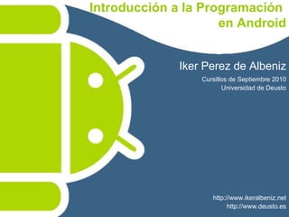 Introducción a la Programación  en Android Iker Perez de Albeniz Cursillos de Septiembre 2010 Universidad de Deusto http://www.ikeralbeniz.net http://www.deusto.es 