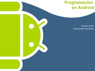Programación
   en Android



           Octubre 2012
   Universidad del Norte
 