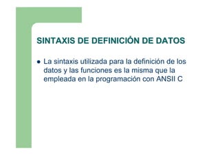 SINTAXIS DE DEFINICIÓN DE DATOS

 Lasintaxis utilizada para la definición de los
 datos y las funciones es la misma que l...