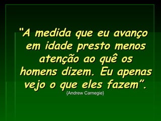 “ A medida que eu avanço em idade presto menos atenção ao quê os homens dizem. Eu apenas vejo o que eles fazem”.   {Andrew Carnegie} 