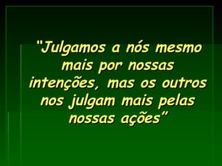 “ Julgamos a nós mesmo mais por nossas intenções, mas os outros nos julgam mais pelas nossas ações” 