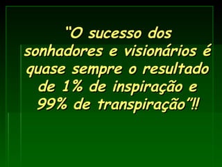 “ O sucesso dos sonhadores e visionários é quase sempre o resultado de 1% de inspiração e 99% de transpiração”!! 