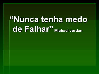 “ Nunca tenha medo de Falhar”  Michael Jordan 