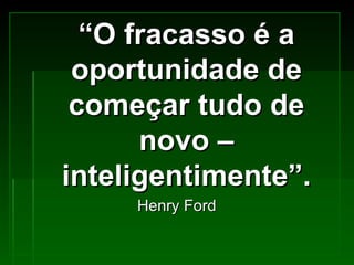“ O fracasso é a oportunidade de começar tudo de novo – inteligentimente”. Henry Ford 