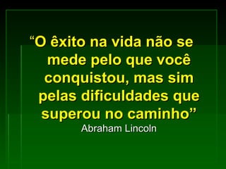 “ O êxito na vida não se mede pelo que você conquistou, mas sim pelas dificuldades que superou no caminho”  Abraham Lincoln 
