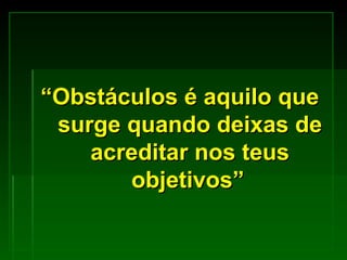 “ Obstáculos é aquilo que surge quando deixas de acreditar nos teus objetivos”   