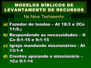 Fazedor de tendas – At 18:3 e 2Co 11:9.; Respondendo as necessidades – II Co 8:1-15 e 9:1-15 Igreja mandando missionários - At 13:1-4 Crentes apoiando o missionário – 1Co 9:1-14 MODELOS BÍBLICOS DE LEVANTAMENTO DE RECURSOS   No Novo Testamento:   