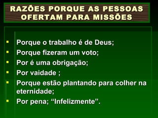 Porque o trabalho é de Deus; Porque fizeram um voto; Por é uma obrigação; Por vaidade ; Porque estão plantando para colher na eternidade; Por pena; “Infelizmente”. RAZÕES PORQUE AS PESSOAS OFERTAM PARA MISSÕES 