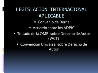LEGISLACION INTERNACIONAL
APLICABLE
 Convenio de Berna
 Acuerdo sobre los ADPIC

 Tratado de la OMPI sobre Derecho de Autor
(WCT)
 Convención Universal sobre Derecho de

Autor

 