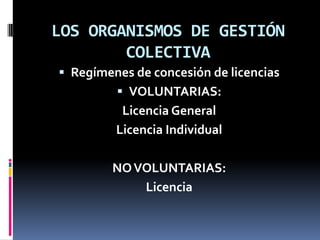 LOS ORGANISMOS DE GESTIÓN
COLECTIVA
 Regímenes de concesión de licencias
 VOLUNTARIAS:

Licencia General
Licencia Individual
NO VOLUNTARIAS:
Licencia

 