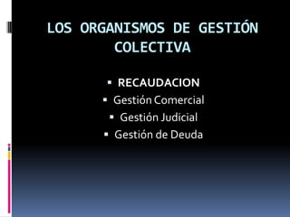 LOS ORGANISMOS DE GESTIÓN
COLECTIVA
 RECAUDACION

 Gestión Comercial
 Gestión Judicial
 Gestión de Deuda

 