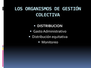 LOS ORGANISMOS DE GESTIÓN
COLECTIVA
 DISTRIBUCION

 Gasto Administrativo
 Distribución equitativa
 Monitoreo

 