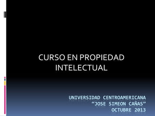CURSO EN PROPIEDAD
INTELECTUAL

UNIVERSIDAD CENTROAMERICANA
“JOSE SIMEON CAÑAS”
OCTUBRE 2013

 