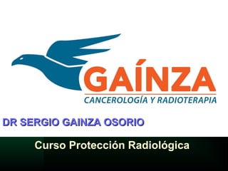 Curso Protección Radiológica
DR SERGIO GAINZA OSORIODR SERGIO GAINZA OSORIO
 