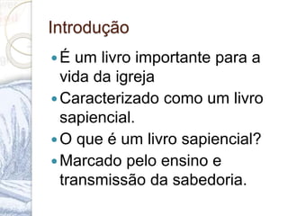 Introdução
É um livro importante para a
vida da igreja
Caracterizado como um livro
sapiencial.
O que é um livro sapiencial?
Marcado pelo ensino e
transmissão da sabedoria.
 