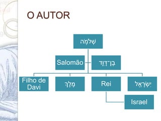 O AUTOR
‫ה‬ ֹ֣‫ֹלמ‬‫ש‬
Filho de
Davi
‫ְֶך‬‫ל‬ ֶ‫מ‬ Rei
Israel
ְֵׁ‫א‬ ָ‫ר‬‫ש‬‫י‬ְׁ‫ל‬
Salomão ְׁ‫ִ֑ד‬‫ו‬ ָ‫ֶן־ד‬‫ב‬
 