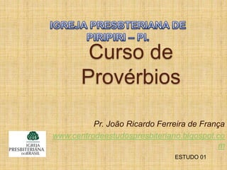 Curso de
Provérbios
Pr. João Ricardo Ferreira de França
www.centrodeestudospresbiteriano.blgospot.co
m
ESTUDO 01
 