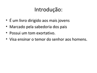 Introdução:
• É um livro dirigido aos mais jovens
• Marcado pela sabedoria dos pais
• Possui um tom exortativo.
• Visa ensinar o temor do senhor aos homens.
 