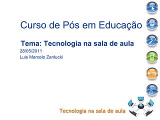 Curso de Pós em Educação Tema: Tecnologia na sala de aula 28/05/2011 Luis Marcelo Zanlucki 