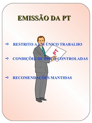 EMISSÃO DA PT


¼   RESTRITO A UM ÚNICO TRABALHO

                   PT
¼   CONDIÇÕES DE RISCO CONTROLADAS



¼   RECOMENDAÇÕES MANTIDAS
 