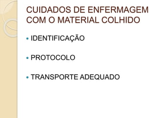 CUIDADOS DE ENFERMAGEM
COM O MATERIAL COLHIDO
 IDENTIFICAÇÃO
 PROTOCOLO
 TRANSPORTE ADEQUADO
 