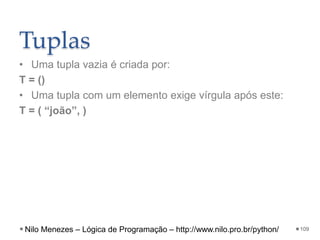 Tuplas
• Uma tupla vazia é criada por:
T = ()
• Uma tupla com um elemento exige vírgula após este:
T = ( “joão”, )
109
Nilo Menezes – Lógica de Programação – http://www.nilo.pro.br/python/
 