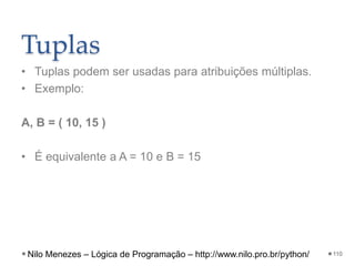 Tuplas
• Tuplas podem ser usadas para atribuições múltiplas.
• Exemplo:
A, B = ( 10, 15 )
• É equivalente a A = 10 e B = 15
110
Nilo Menezes – Lógica de Programação – http://www.nilo.pro.br/python/
 