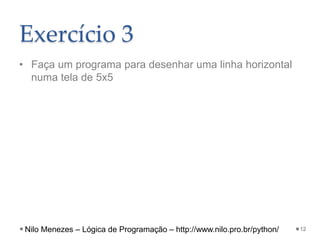 Exercício 3
• Faça um programa para desenhar uma linha horizontal
numa tela de 5x5
12
Nilo Menezes – Lógica de Programação – http://www.nilo.pro.br/python/
 